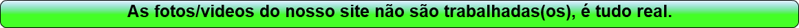 As fotos/videos do nosso site não são trabalhados, é tudo real.